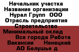 Начальник участка › Название организации ­ Нурал Групп, ООО › Отрасль предприятия ­ Строительство › Минимальный оклад ­ 55 000 - Все города Работа » Вакансии   . Ненецкий АО,Белушье д.